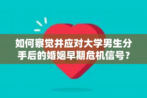 如何察觉并应对大学男生分手后的婚姻早期危机信号？