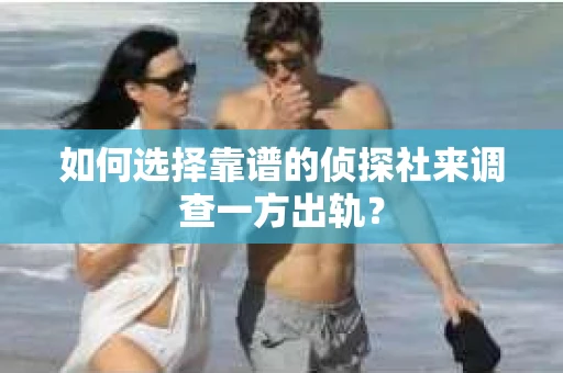 如何选择靠谱的侦探社来调查一方出轨？