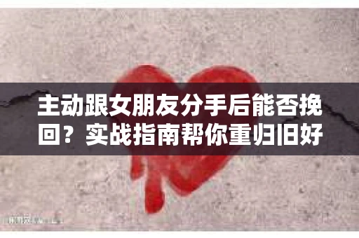 主动跟女朋友分手后能否挽回？实战指南帮你重归旧好