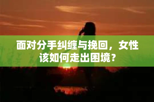 面对分手纠缠与挽回，女性该如何走出困境？