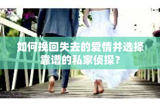 如何挽回失去的爱情并选择靠谱的私家侦探？