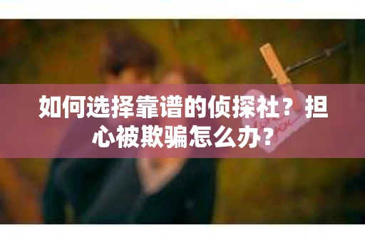 如何选择靠谱的侦探社？担心被欺骗怎么办？