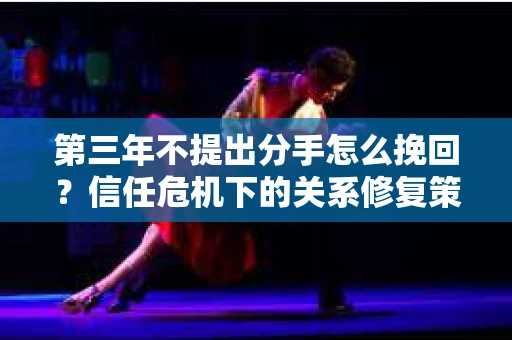 第三年不提出分手怎么挽回？信任危机下的关系修复策略