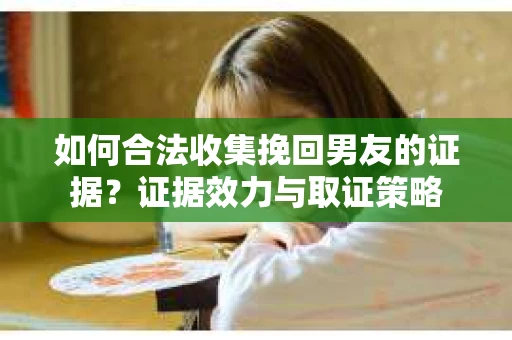 如何合法收集挽回男友的证据？证据效力与取证策略