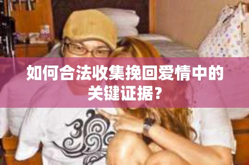 如何合法收集挽回爱情中的关键证据？