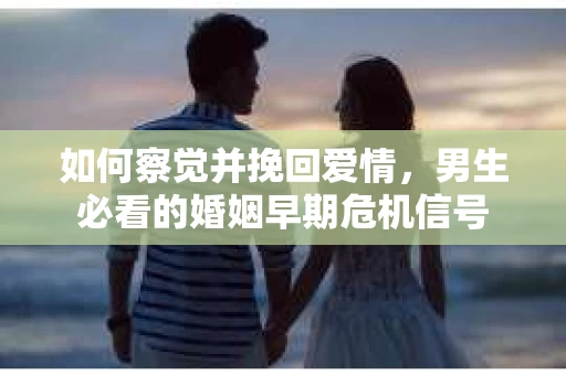 如何察觉并挽回爱情，男生必看的婚姻早期危机信号