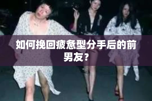 如何挽回疲惫型分手后的前男友？