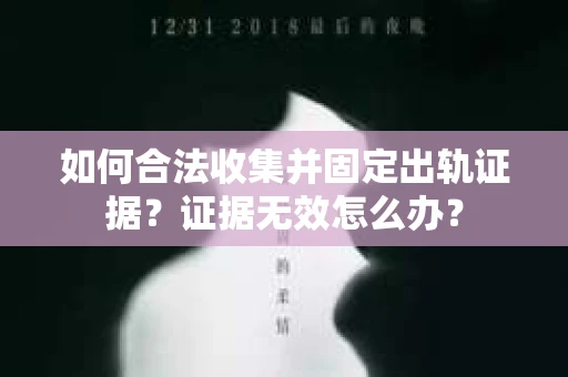 如何合法收集并固定出轨证据？证据无效怎么办？