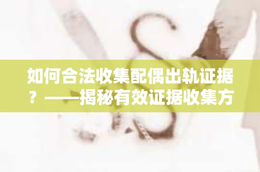 如何合法收集配偶出轨证据？——揭秘有效证据收集方案
