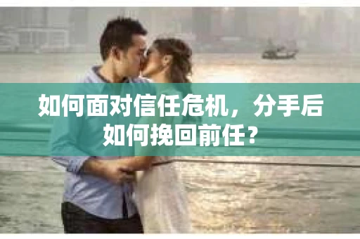 如何面对信任危机，分手后如何挽回前任？