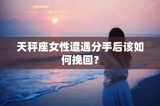 天秤座女性遭遇分手后该如何挽回？