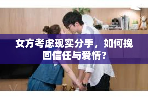 女方考虑现实分手，如何挽回信任与爱情？
