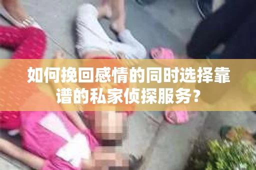 如何挽回感情的同时选择靠谱的私家侦探服务？