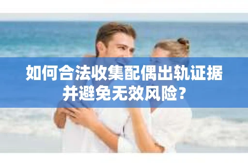 如何合法收集配偶出轨证据并避免无效风险？