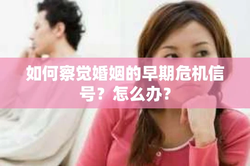 如何察觉婚姻的早期危机信号？怎么办？