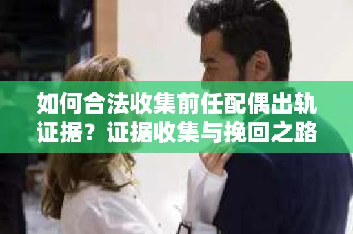 如何合法收集前任配偶出轨证据？证据收集与挽回之路怎么办？