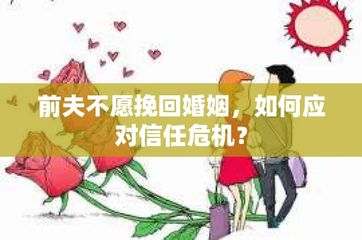前夫不愿挽回婚姻，如何应对信任危机？