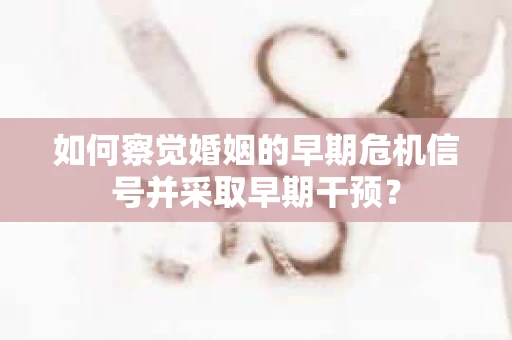 如何察觉婚姻的早期危机信号并采取早期干预？