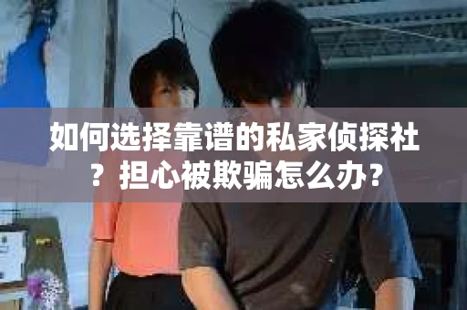 如何选择靠谱的私家侦探社？担心被欺骗怎么办？