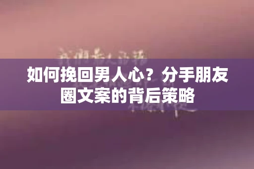 如何挽回男人心？分手朋友圈文案的背后策略