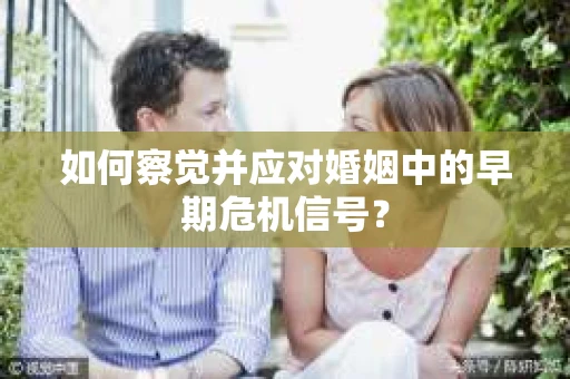 如何察觉并应对婚姻中的早期危机信号？