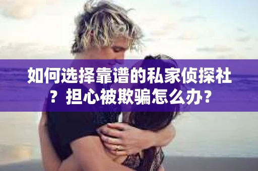 如何选择靠谱的私家侦探社？担心被欺骗怎么办？