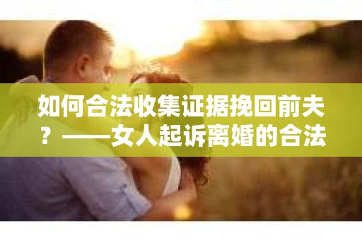 如何合法收集证据挽回前夫？——女人起诉离婚的合法取证策略