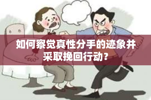 如何察觉真性分手的迹象并采取挽回行动？