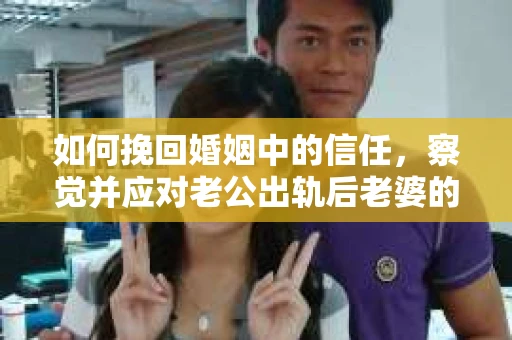 如何挽回婚姻中的信任，察觉并应对老公出轨后老婆的危机信号