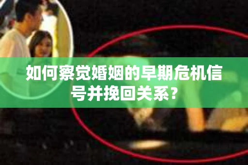 如何察觉婚姻的早期危机信号并挽回关系？