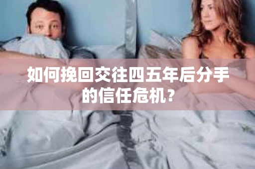 如何挽回交往四五年后分手的信任危机？