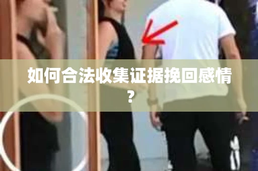 如何合法收集证据挽回感情？