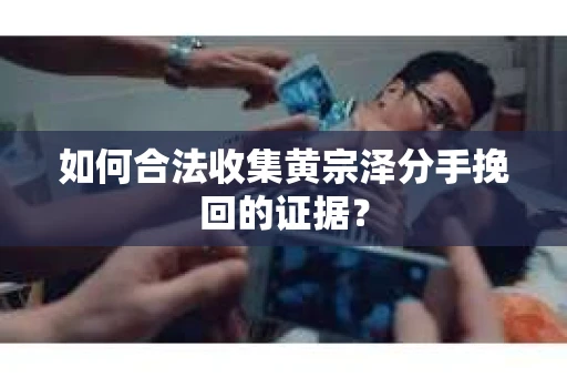 如何合法收集黄宗泽分手挽回的证据？