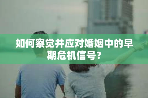 如何察觉并应对婚姻中的早期危机信号？