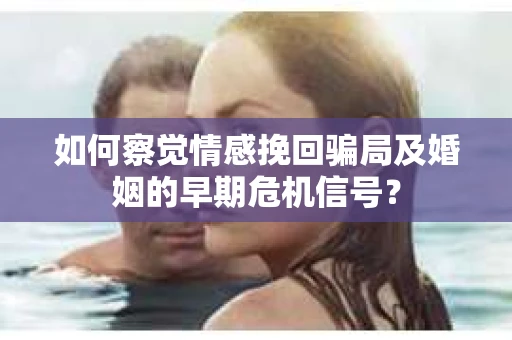 如何察觉情感挽回骗局及婚姻的早期危机信号？