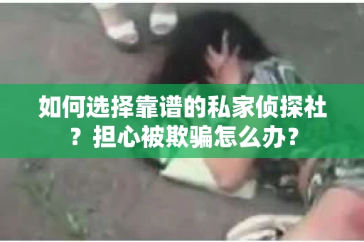 如何选择靠谱的私家侦探社？担心被欺骗怎么办？