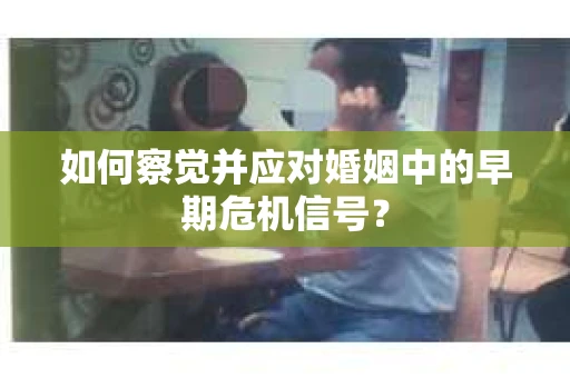 如何察觉并应对婚姻中的早期危机信号？