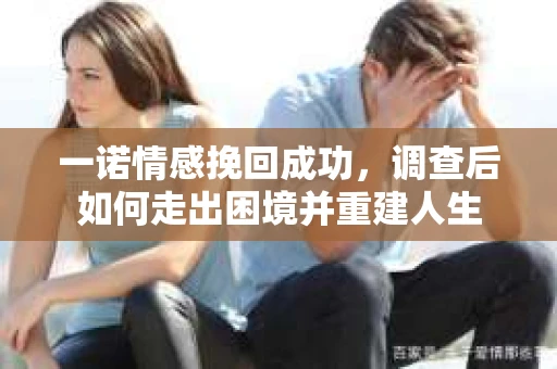 一诺情感挽回成功,调查后如何走出困境并重建人生 一诺情感挽回成功,调查后如何走出困境并重建人生