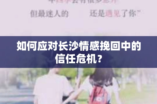 如何应对长沙情感挽回中的信任危机? 如何应对长沙情感挽回中的信任危机?