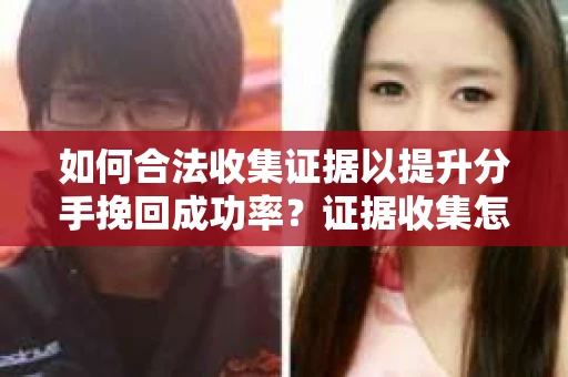 如何合法收集证据以提升分手挽回成功率？证据收集怎么办？