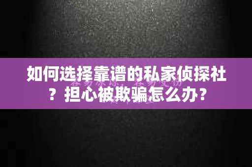 如何选择靠谱的私家侦探社？担心被欺骗怎么办？