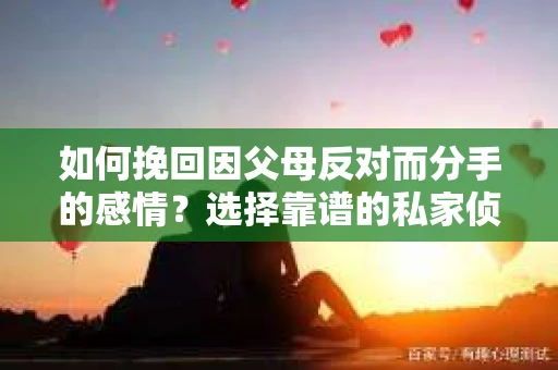 如何挽回因父母反对而分手的感情？选择靠谱的私家侦探社怎么办？