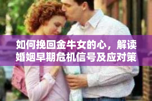 如何挽回金牛女的心，解读婚姻早期危机信号及应对策略