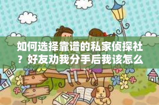 如何选择靠谱的私家侦探社？好友劝我分手后我该怎么办？