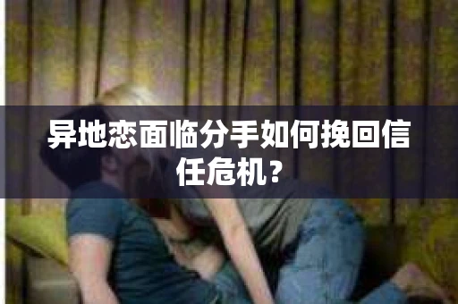 异地恋面临分手如何挽回信任危机？