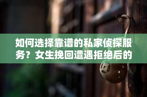 如何选择靠谱的私家侦探服务？女生挽回遭遇拒绝后的调查怎么办？