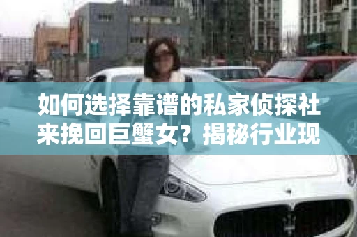 如何选择靠谱的私家侦探社来挽回巨蟹女？揭秘行业现状与陷阱，让你轻松避坑