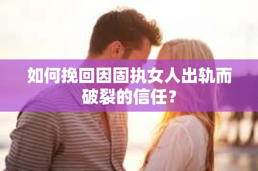 如何挽回因固执女人出轨而破裂的信任？