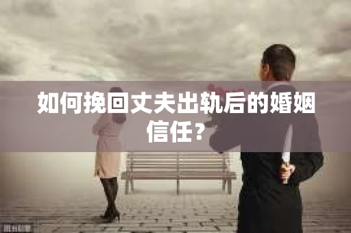 如何挽回丈夫出轨后的婚姻信任？