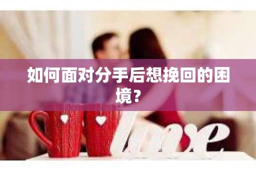 如何面对分手后想挽回的困境？